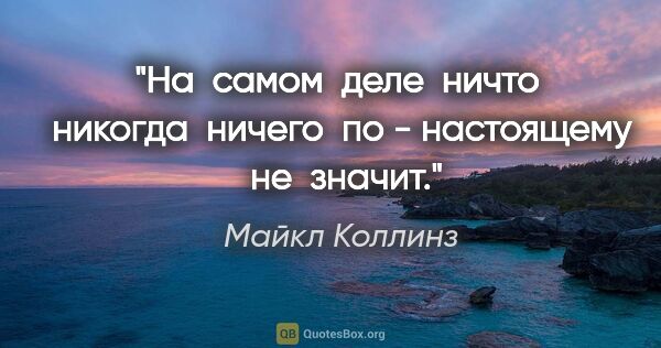 Майкл Коллинз цитата: "На  самом  деле  ничто  никогда  ничего  по - настоящему  не ..."