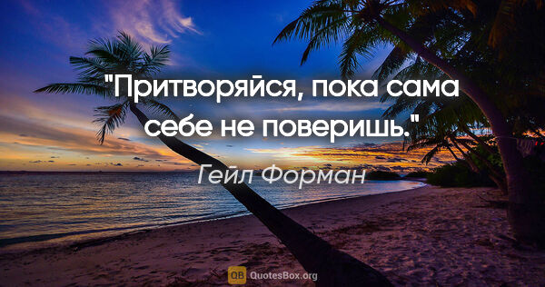 Гейл Форман цитата: "Притворяйся, пока сама себе не поверишь."