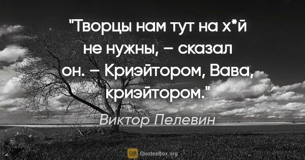 Виктор Пелевин цитата: "Творцы нам тут на х*й не нужны, – сказал он. – Криэйтором,..."