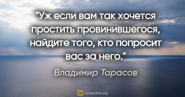 Владимир Тарасов цитата: "Уж если вам так хочется простить провинившегося, найдите того,..."