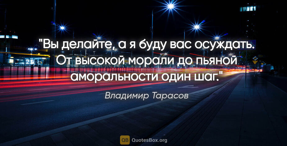 Владимир Тарасов цитата: "Вы делайте, а я буду вас осуждать. От высокой морали до пьяной..."