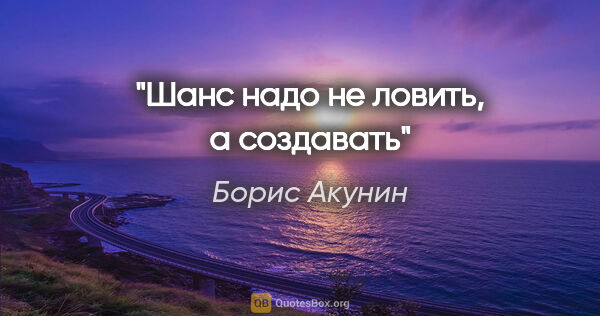 Борис Акунин цитата: "Шанс надо не ловить, а создавать"