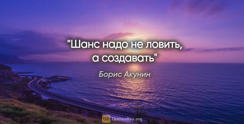 Борис Акунин цитата: "Шанс надо не ловить, а создавать"