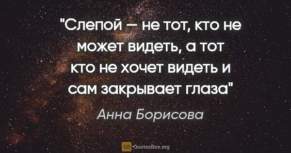 Анна Борисова цитата: "Слепой — не тот, кто не может видеть, а тот кто не хочет..."