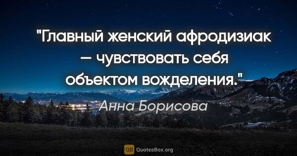 Анна Борисова цитата: "Главный женский афродизиак — чувствовать себя объектом..."