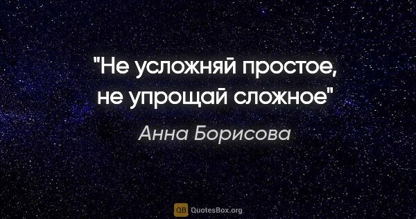 Анна Борисова цитата: "Не усложняй простое, не упрощай сложное"
