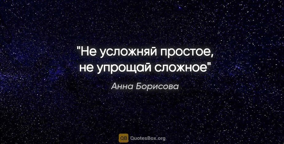 Анна Борисова цитата: "Не усложняй простое, не упрощай сложное"