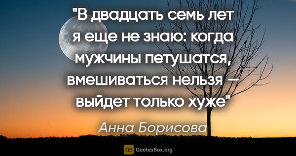 Анна Борисова цитата: "В двадцать семь лет я еще не знаю: когда мужчины петушатся,..."