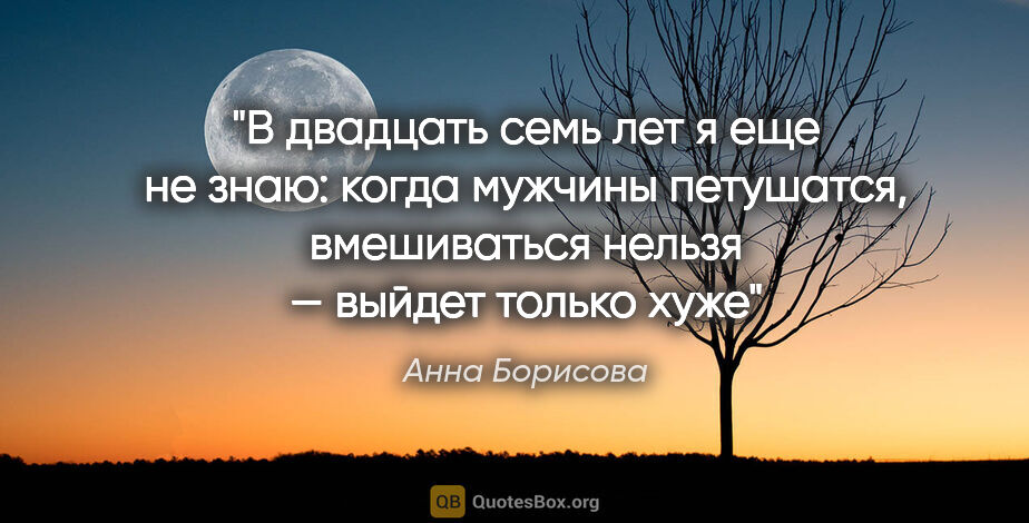 Анна Борисова цитата: "В двадцать семь лет я еще не знаю: когда мужчины петушатся,..."