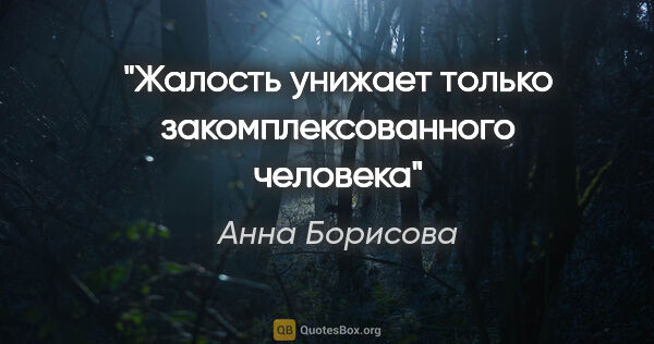 Анна Борисова цитата: "Жалость унижает только закомплексованного человека"