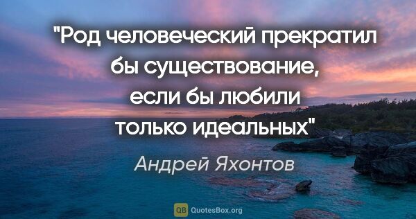 Андрей Яхонтов цитата: "Род человеческий прекратил бы существование, если бы любили..."