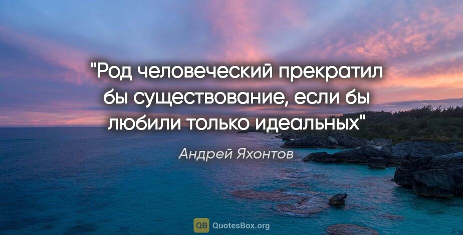 Андрей Яхонтов цитата: "Род человеческий прекратил бы существование, если бы любили..."