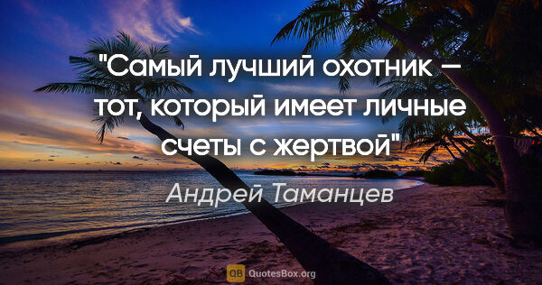 Андрей Таманцев цитата: "Самый лучший охотник — тот, который имеет личные счеты с жертвой"