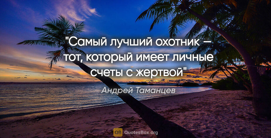 Андрей Таманцев цитата: "Самый лучший охотник — тот, который имеет личные счеты с жертвой"