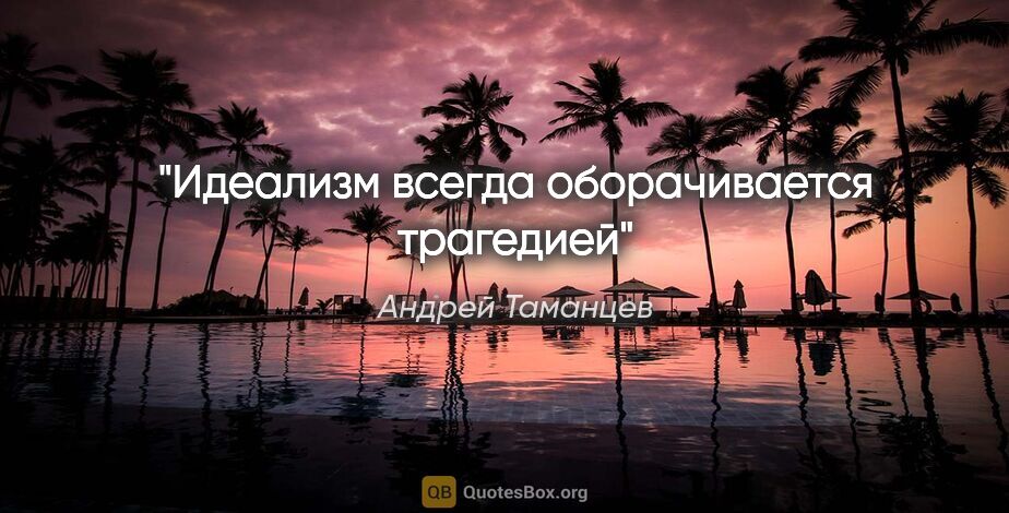 Андрей Таманцев цитата: "Идеализм всегда оборачивается трагедией"