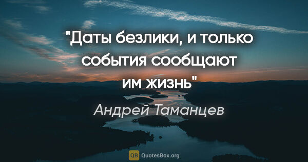 Андрей Таманцев цитата: "Даты безлики, и только события сообщают им жизнь"