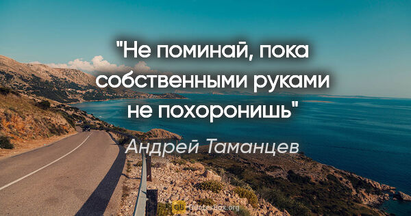 Андрей Таманцев цитата: "Не поминай, пока собственными руками не похоронишь"