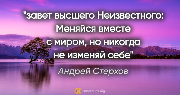 Андрей Стерхов цитата: "завет высшего Неизвестного: «Меняйся вместе с миром, но..."