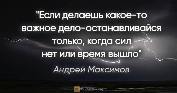 Андрей Максимов цитата: "Если делаешь какое-то важное дело-останавливайся только, когда..."