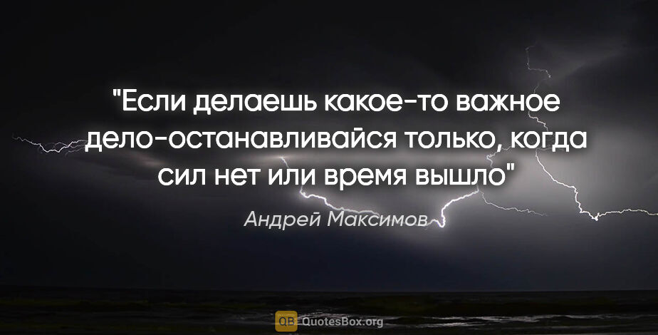 Андрей Максимов цитата: "Если делаешь какое-то важное дело-останавливайся только, когда..."