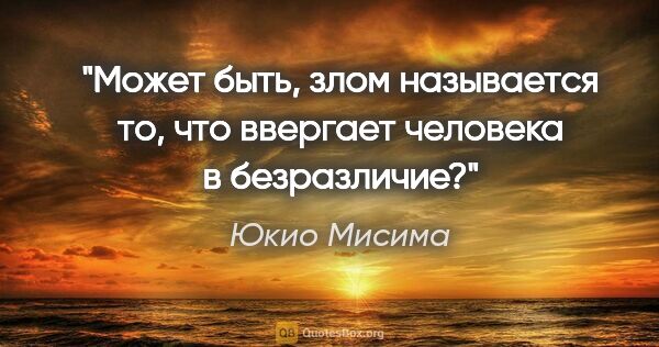 Юкио Мисима цитата: "Может быть, злом называется то, что ввергает человека в..."