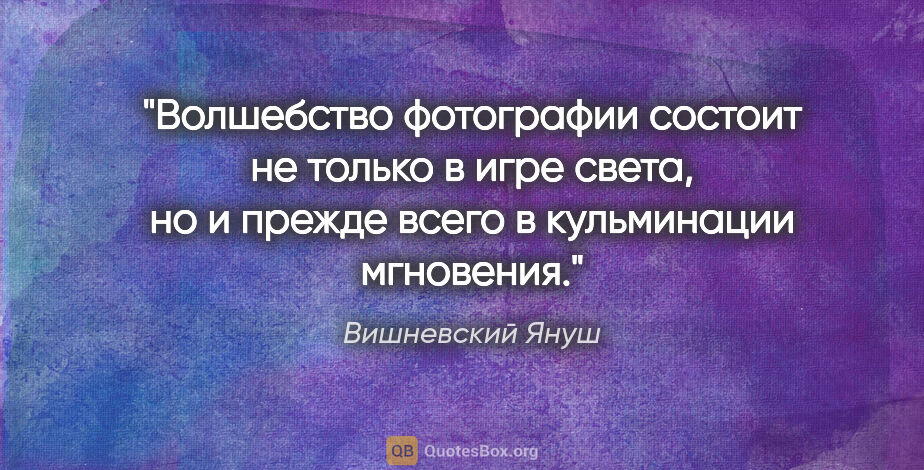 Вишневский Януш цитата: "Волшебство фотографии состоит не только в игре света, но и..."