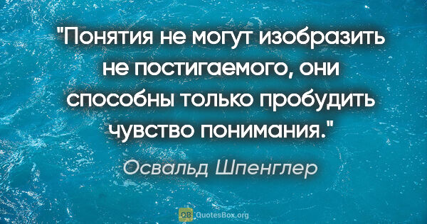 Освальд Шпенглер цитата: "Понятия не могут изобразить не постигаемого, они способны..."