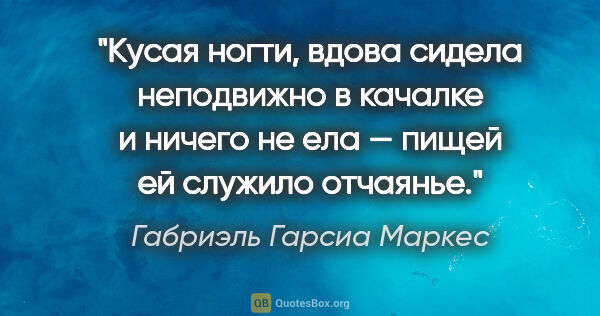 Габриэль Гарсиа Маркес цитата: "Кусая ногти, вдова сидела неподвижно в качалке и ничего не ела..."