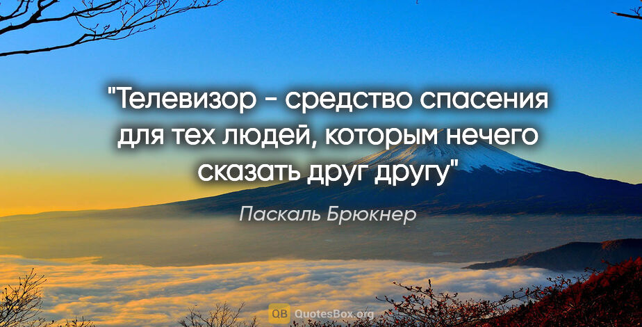 Паскаль Брюкнер цитата: "Телевизор - средство спасения для тех людей, которым нечего..."