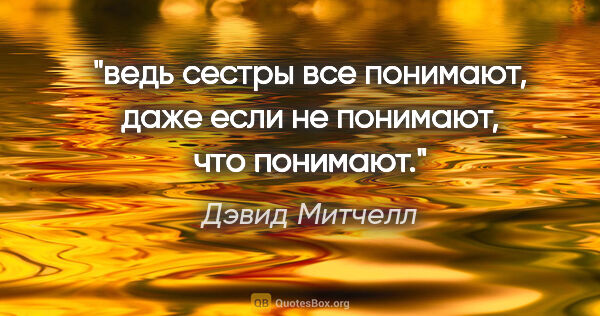 Дэвид Митчелл цитата: "ведь сестры все

понимают, даже если не

понимают, что понимают."