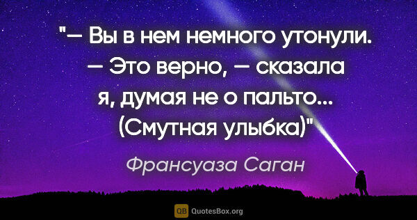 Франсуаза Саган цитата: "— Вы в нем немного утонули.

— Это верно, — сказала я, думая..."