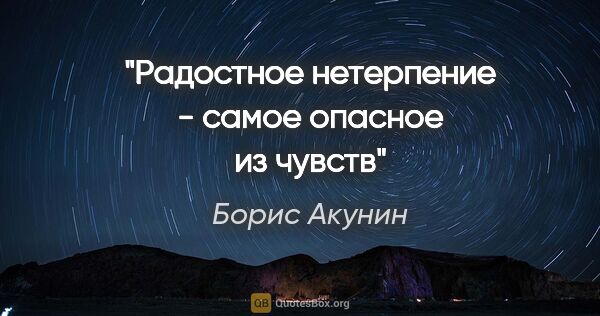 Борис Акунин цитата: "Радостное нетерпение - самое опасное из чувств"