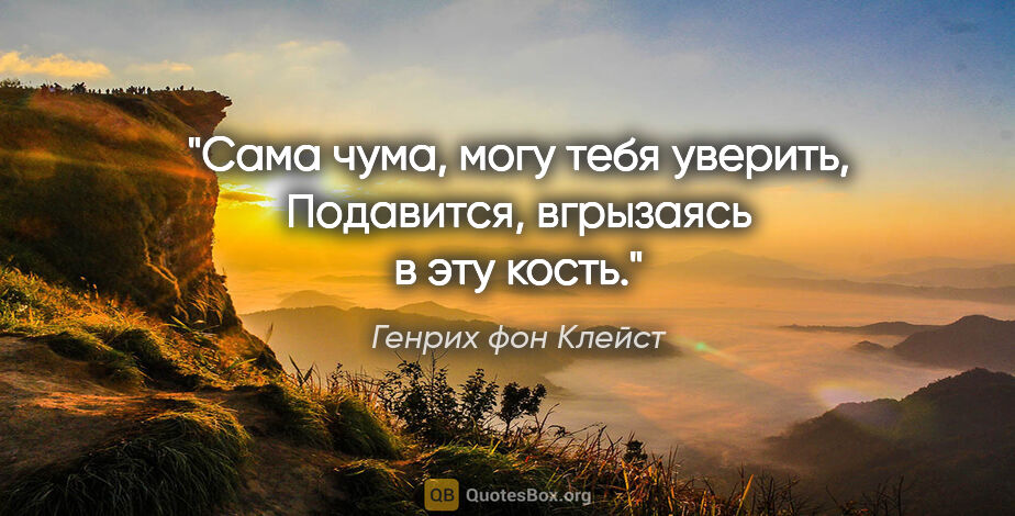 Генрих фон Клейст цитата: "Сама чума, могу тебя уверить,

Подавится, вгрызаясь в эту кость."