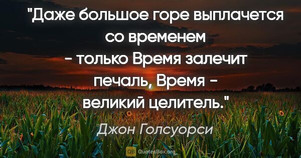 Джон Голсуорси цитата: "Даже большое горе выплачется со временем - только Время..."