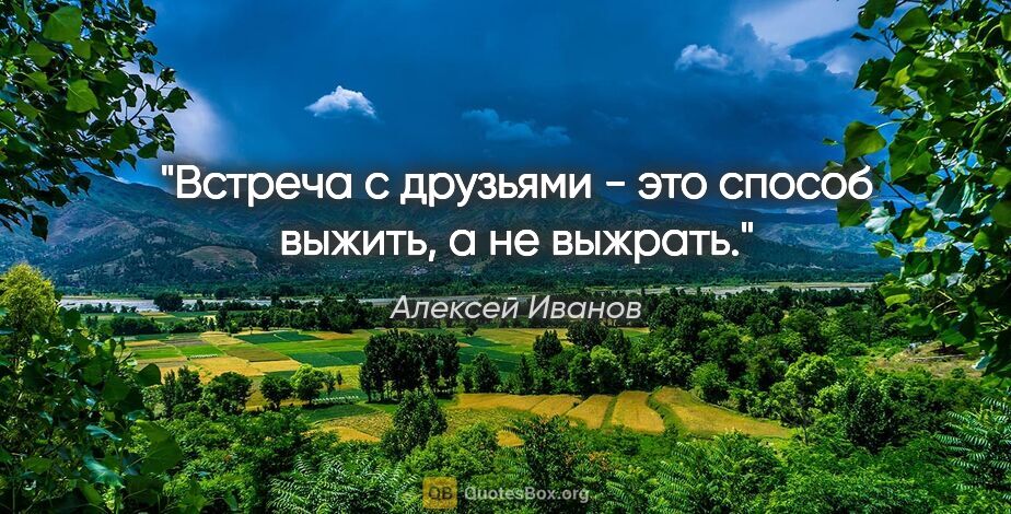 Алексей Иванов цитата: "Встреча с друзьями - это способ выжить, а не выжрать."