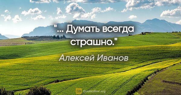 Алексей Иванов цитата: "... Думать всегда страшно."