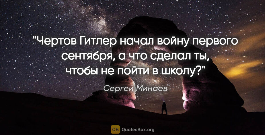 Сергей Минаев цитата: "Чертов Гитлер начал войну первого сентября, а что сделал ты,..."