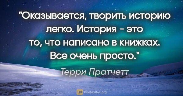 Терри Пратчетт цитата: "Оказывается, творить историю легко. История - это то, что..."