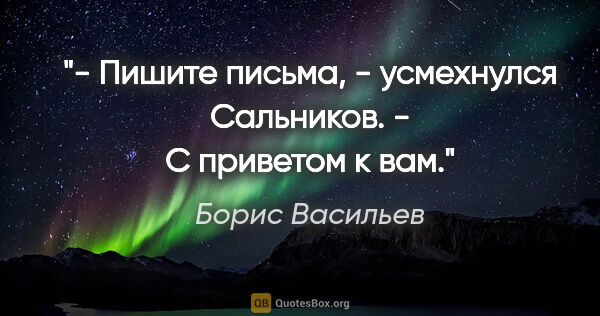 Борис Васильев цитата: "- Пишите письма, - усмехнулся Сальников. - С приветом к вам."