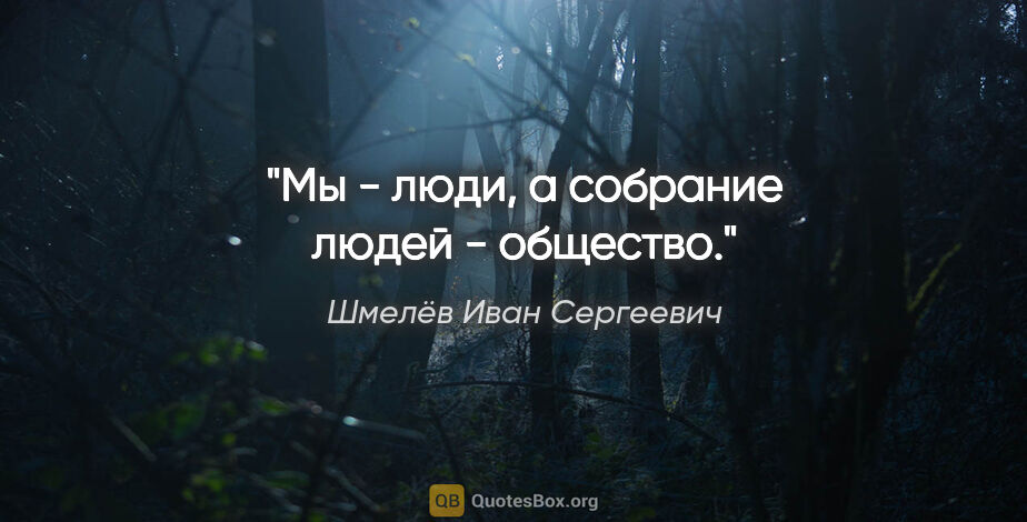 Шмелёв Иван Сергеевич цитата: "Мы - люди, а собрание людей - общество."