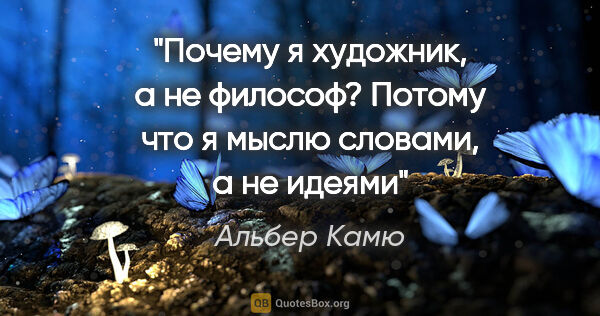 Альбер Камю цитата: ""Почему я художник, а не философ? Потому что я мыслю словами,..."