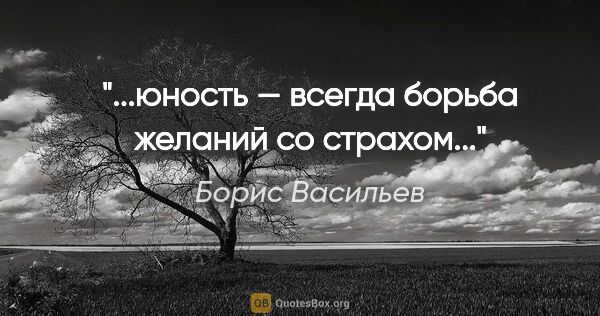 Борис Васильев цитата: "...юность — всегда борьба желаний со страхом..."