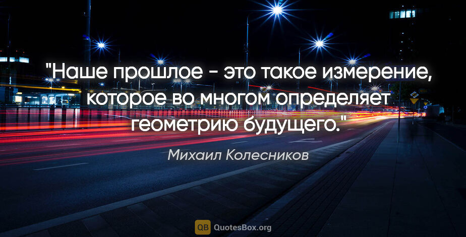 Михаил Колесников цитата: "Наше прошлое - это такое измерение, которое во многом..."