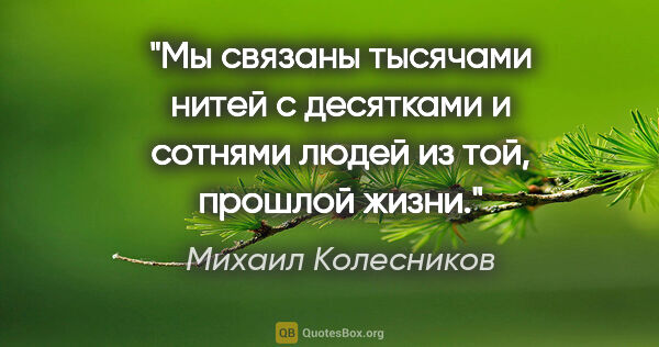 Михаил Колесников цитата: "Мы связаны тысячами нитей с десятками и сотнями людей из той,..."