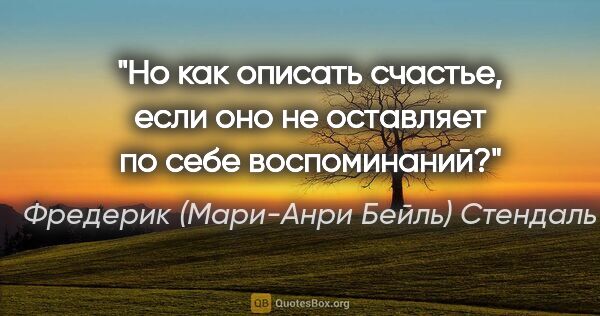 Фредерик (Мари-Анри Бейль) Стендаль цитата: ""Но как описать счастье, если оно не оставляет по себе..."