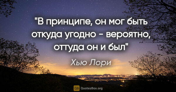 Хью Лори цитата: ""В принципе, он мог быть откуда угодно - вероятно, оттуда он и..."