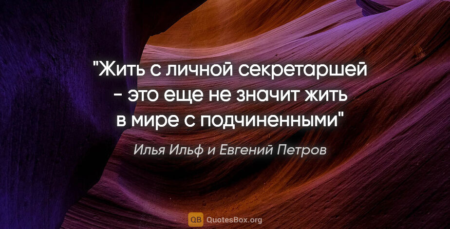 Илья Ильф и Евгений Петров цитата: ""Жить с личной секретаршей - это еще не значит жить в мире с..."