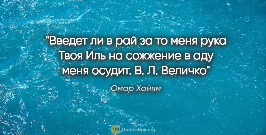 Омар Хайям цитата: "Введет ли в рай за то меня рука Твоя

Иль на сожжение в аду..."