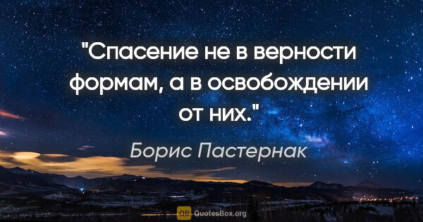 Борис Пастернак цитата: "Спасение не в верности формам, а в освобождении от них."