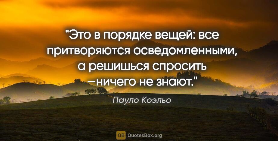 Пауло Коэльо цитата: "Это в порядке вещей: все притворяются осведомленными, а..."